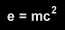 e = m * c ^ 2